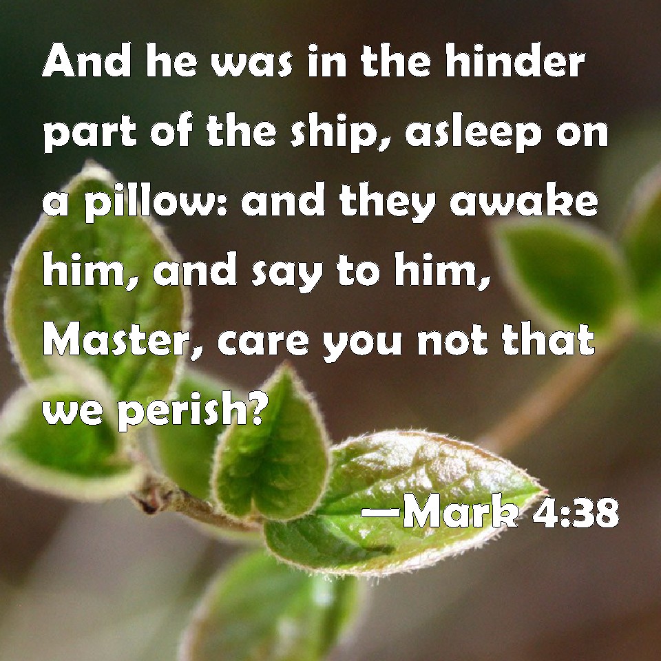 Mark 4:38 And He Was In The Hinder Part Of The Ship, Asleep On A Pillow:  And They Awake Him, And Say To Him, Master, Care You Not That We Perish?