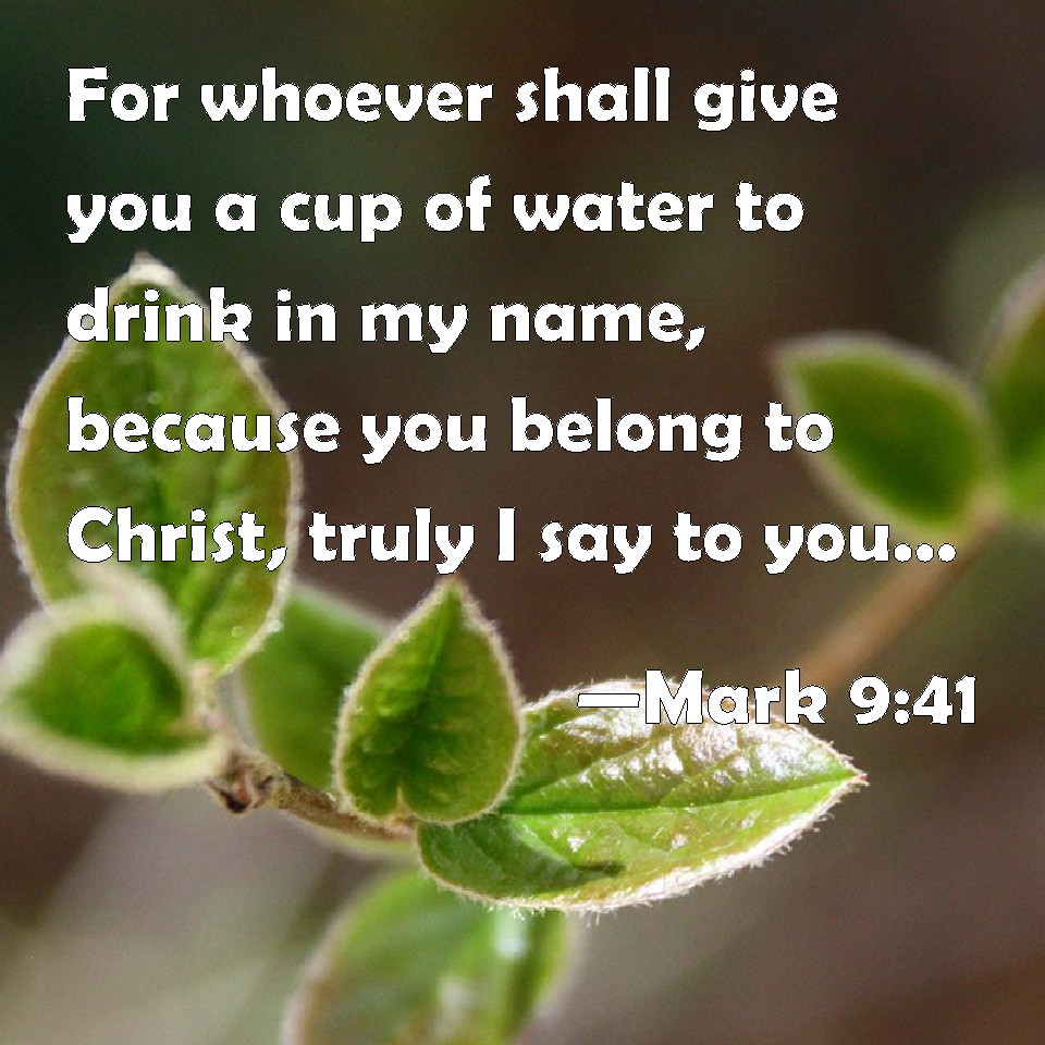 Mark 9 41 For Whoever Shall Give You A Cup Of Water To Drink In My Name Because You Belong To Christ Truly I Say To You He Shall Not Lose His Reward