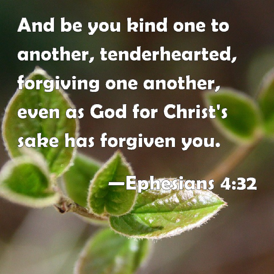 Ephesians 4:32 And be you kind one to another, tenderhearted, forgiving one  another, even as God for Christ's sake has forgiven you.