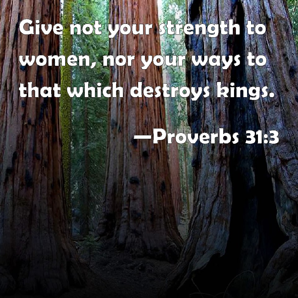 Proverbs 31:3 Give Not Your Strength To Women, Nor Your Ways To That Which  Destroys Kings.