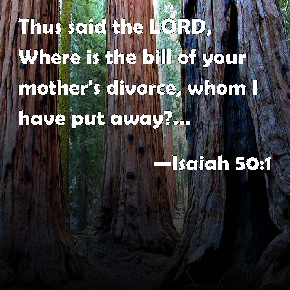 Isaiah 50:1 Thus Said The Lord, Where Is The Bill Of Your Mother's Divorce,  Whom I Have Put Away? Or Which Of My Creditors Is It To Whom I Have Sold  You?