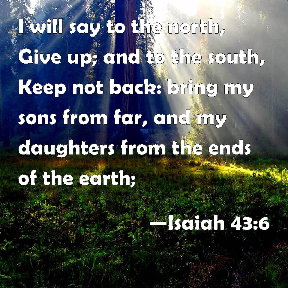 Isaiah 43:6 I will say to the north, Give up; and to the south, Keep ...