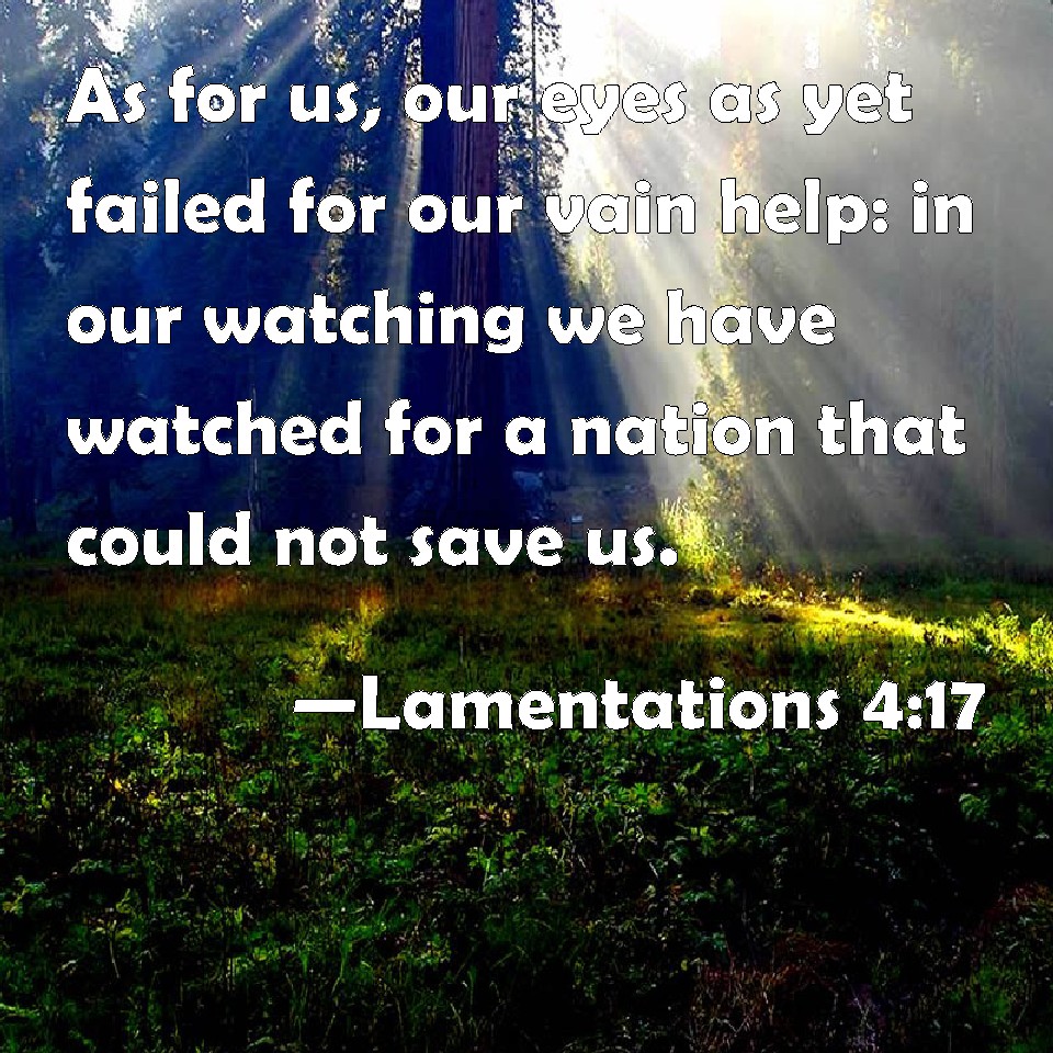 Lamentations 4:17 As for us, our eyes as yet failed for our vain help ...