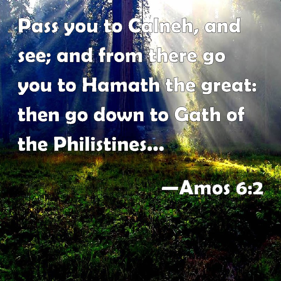 Amos 6:2 Pass you to Calneh, and see; and from there go you to Hamath ...