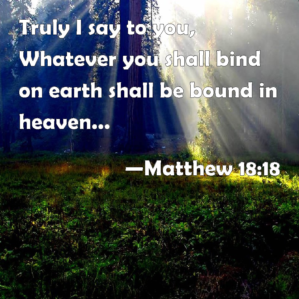 Matthew 18:18 Truly I say to you, Whatever you shall bind on earth
