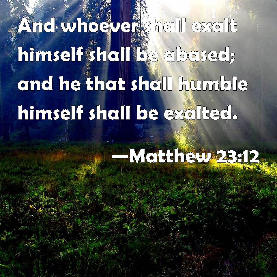 Matthew 23:12 And whoever shall exalt himself shall be abased; and he