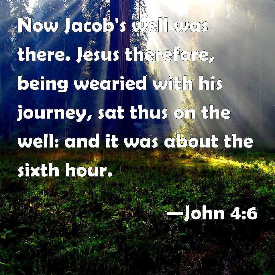 John 4:6 Now Jacob's well was there. Jesus therefore, being wearied with  his journey, sat thus on the well: and it was about the sixth hour.