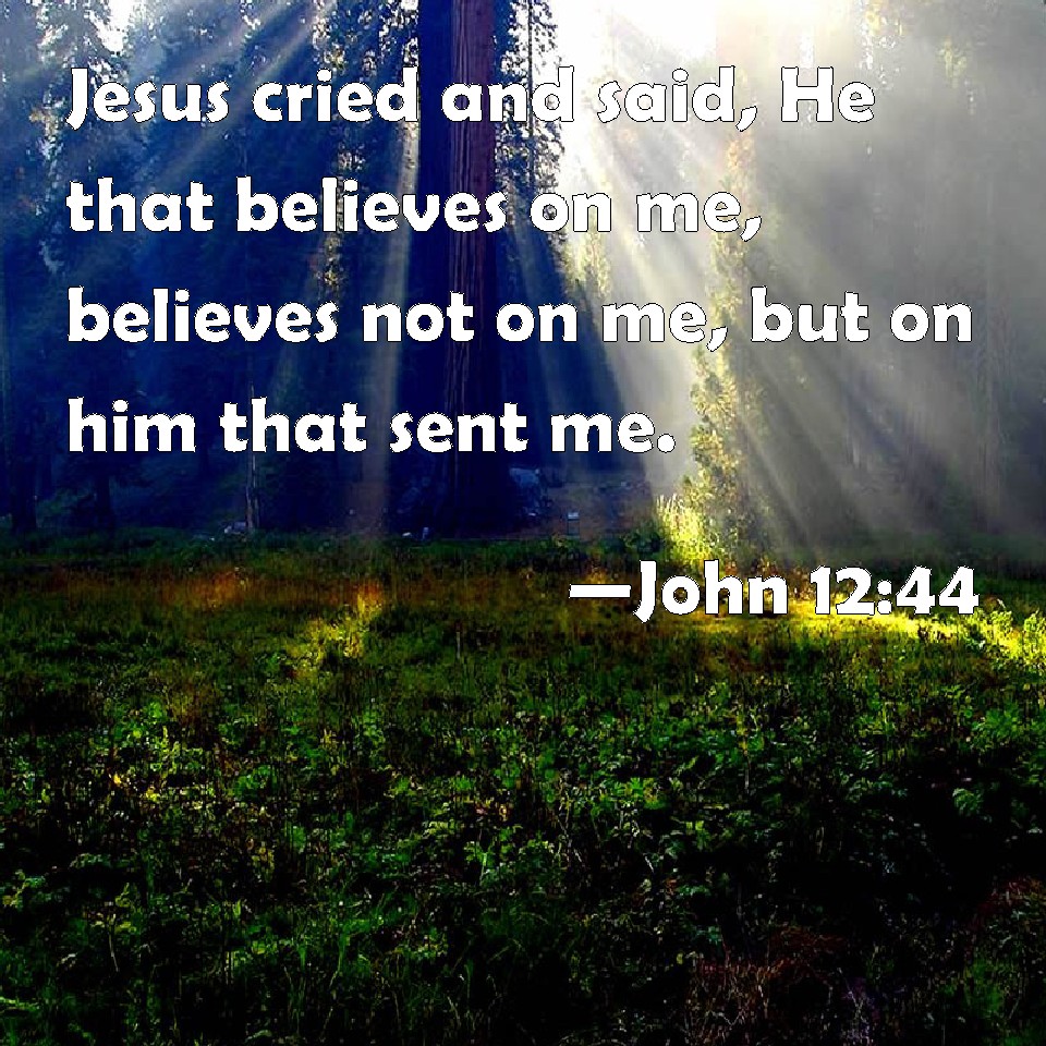 John 12:44 Jesus cried and said, He that believes on me, believes not on  me, but on him that sent me.