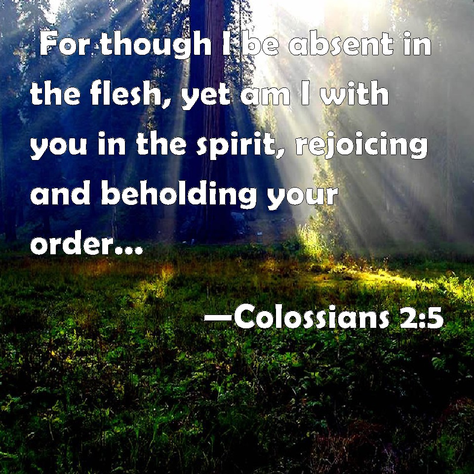 Colossians 2:5 For though I be absent in the flesh, yet am I with you ...