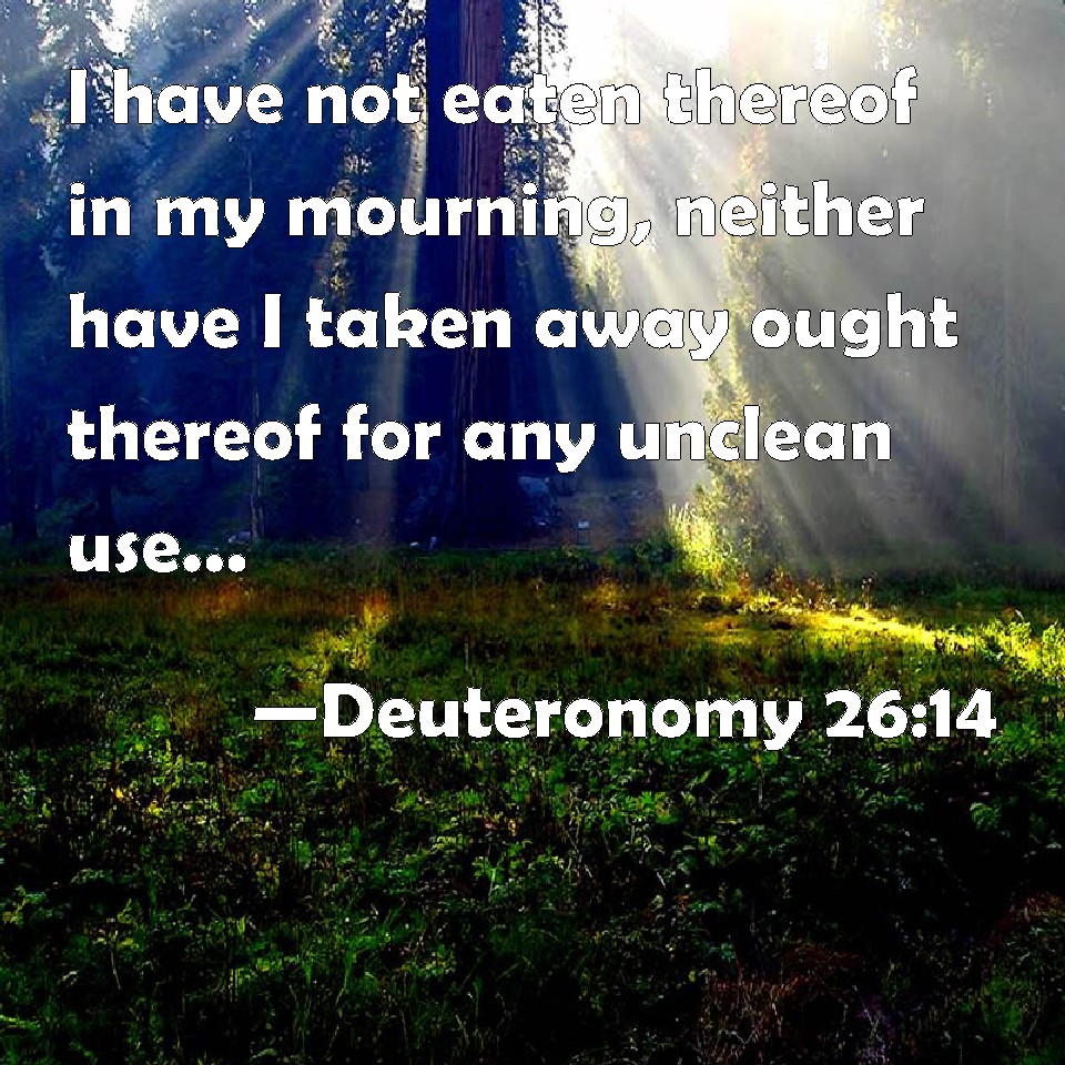 Deuteronomy 26:14 I have not eaten thereof in my mourning, neither ...
