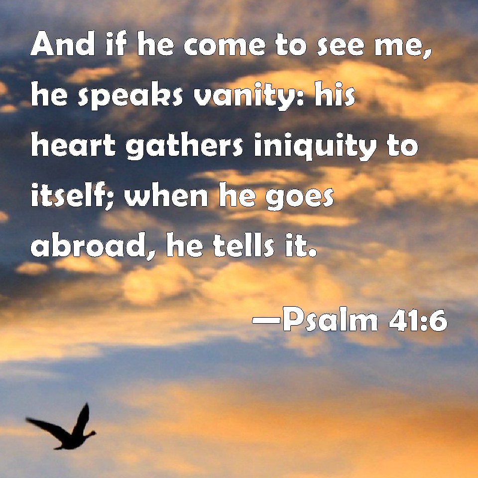 Psalm 41:6 And if he come to see me, he speaks vanity: his heart ...