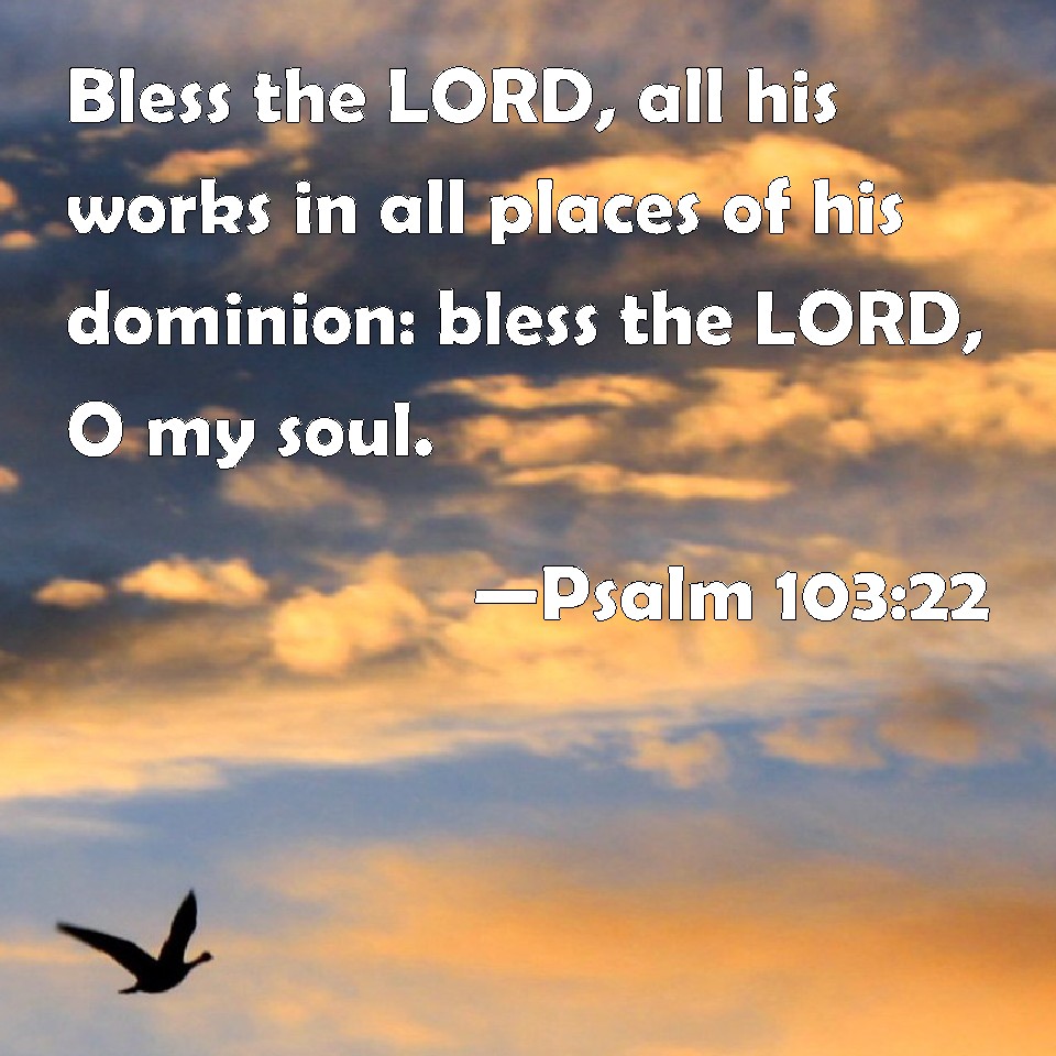 Psalm 103:22 Bless the LORD, all his works in all places of his ...