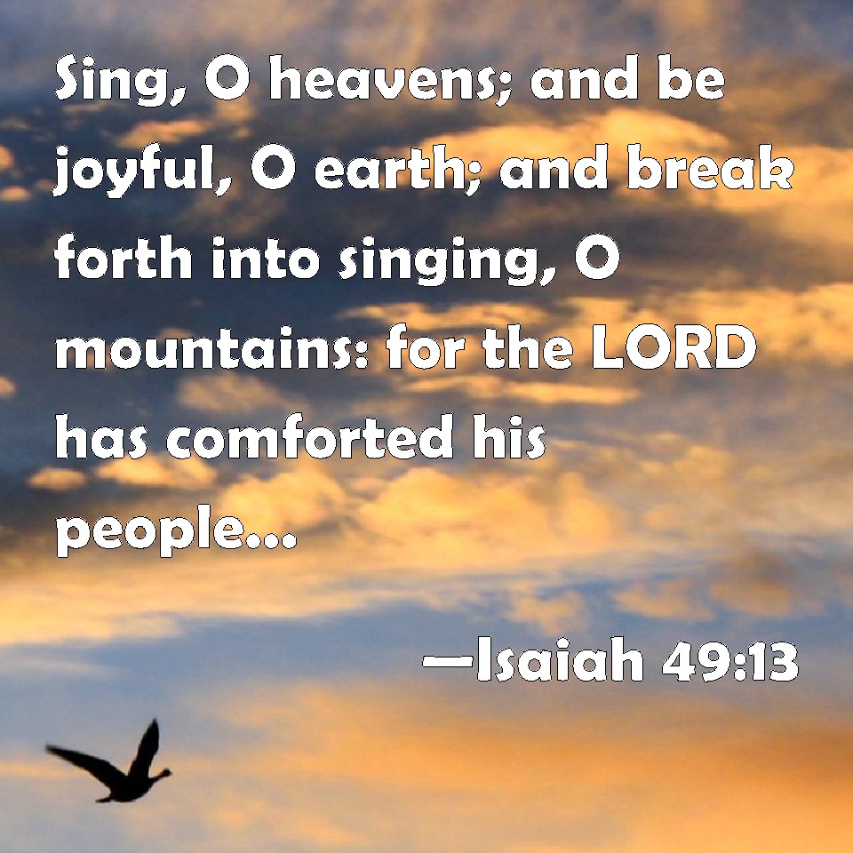 Isaiah 49:13 Sing, O heavens; and be joyful, O earth; and break forth ...