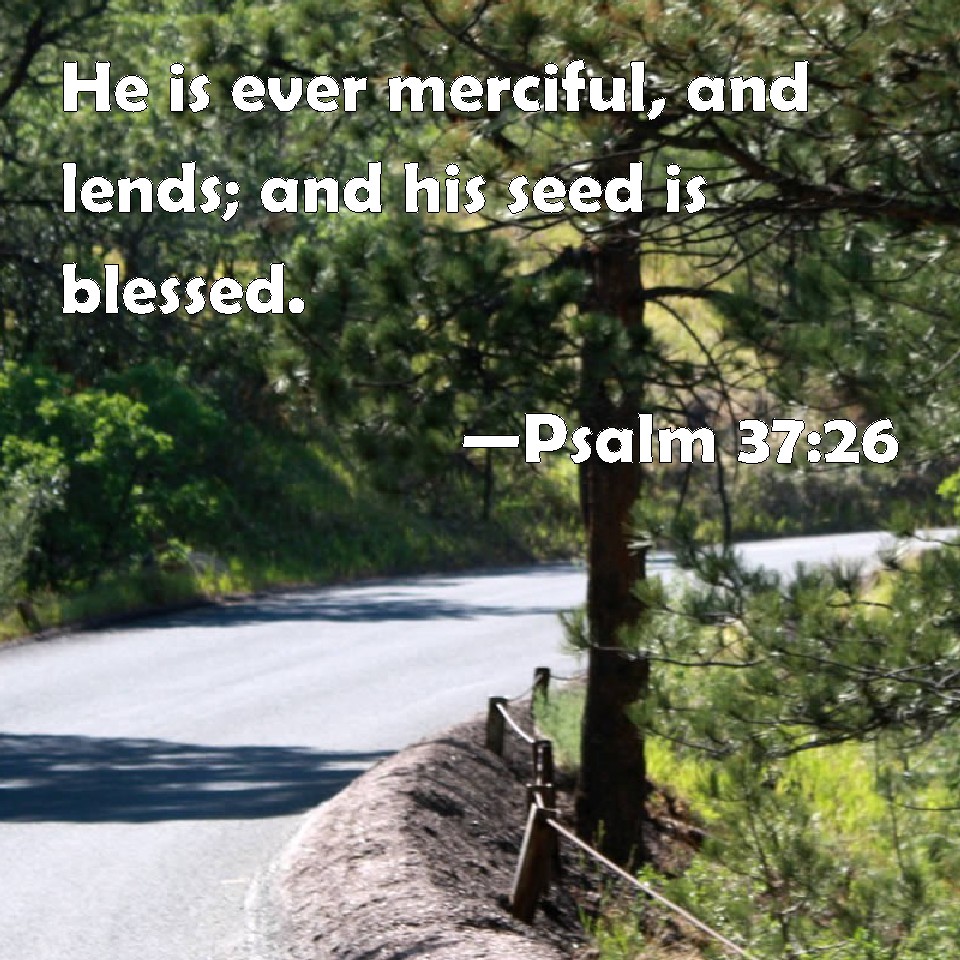 Psalm :26 He is ever merciful, and lends; and his seed is blessed.