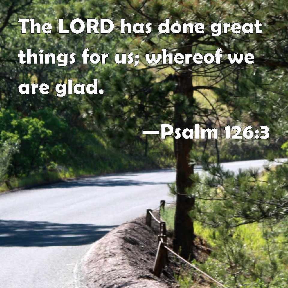 Psalm 126:3 The LORD Has Done Great Things For Us; Whereof We Are Glad.