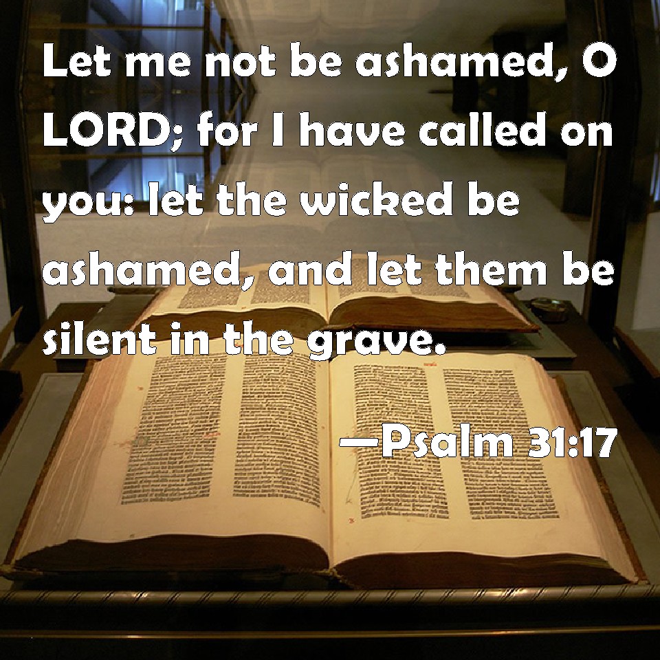 Psalm 31:17 Let me not be ashamed, O LORD; for I have called on you: let the wicked be ashamed, and let them be silent in the grave.