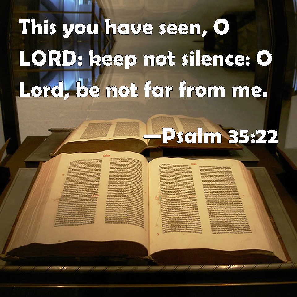 Psalm 35:22 This you have seen, O LORD: keep not silence: O Lord, be not  far from me.