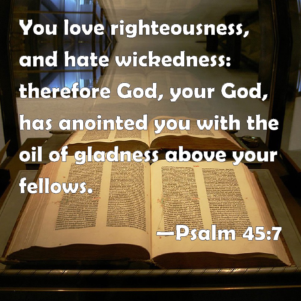 Psalm 45:7 You love righteousness, and hate wickedness: therefore God, your  God, has anointed you with the oil of gladness above your fellows.