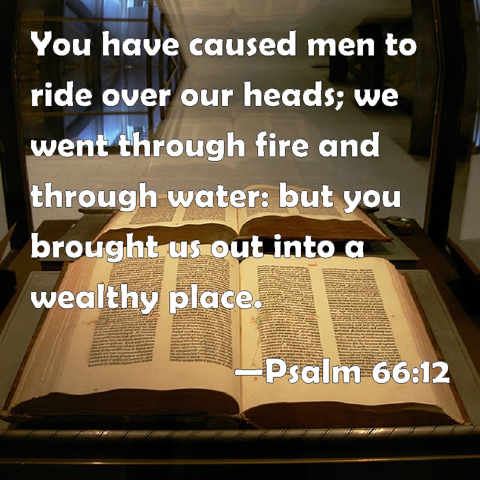 Psalm 66:12 You have caused men to ride over our heads; we went through  fire and through water: but you brought us out into a wealthy place.