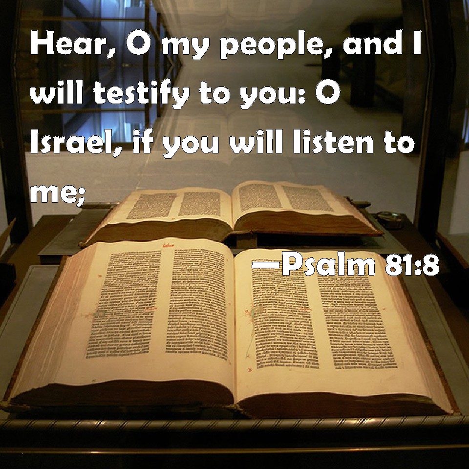Psalm 81:8 Hear, O my people, and I will testify to you: O Israel, if ...