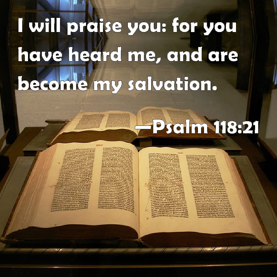 Psalm 118:21 I will praise you: for you have heard me, and are become ...