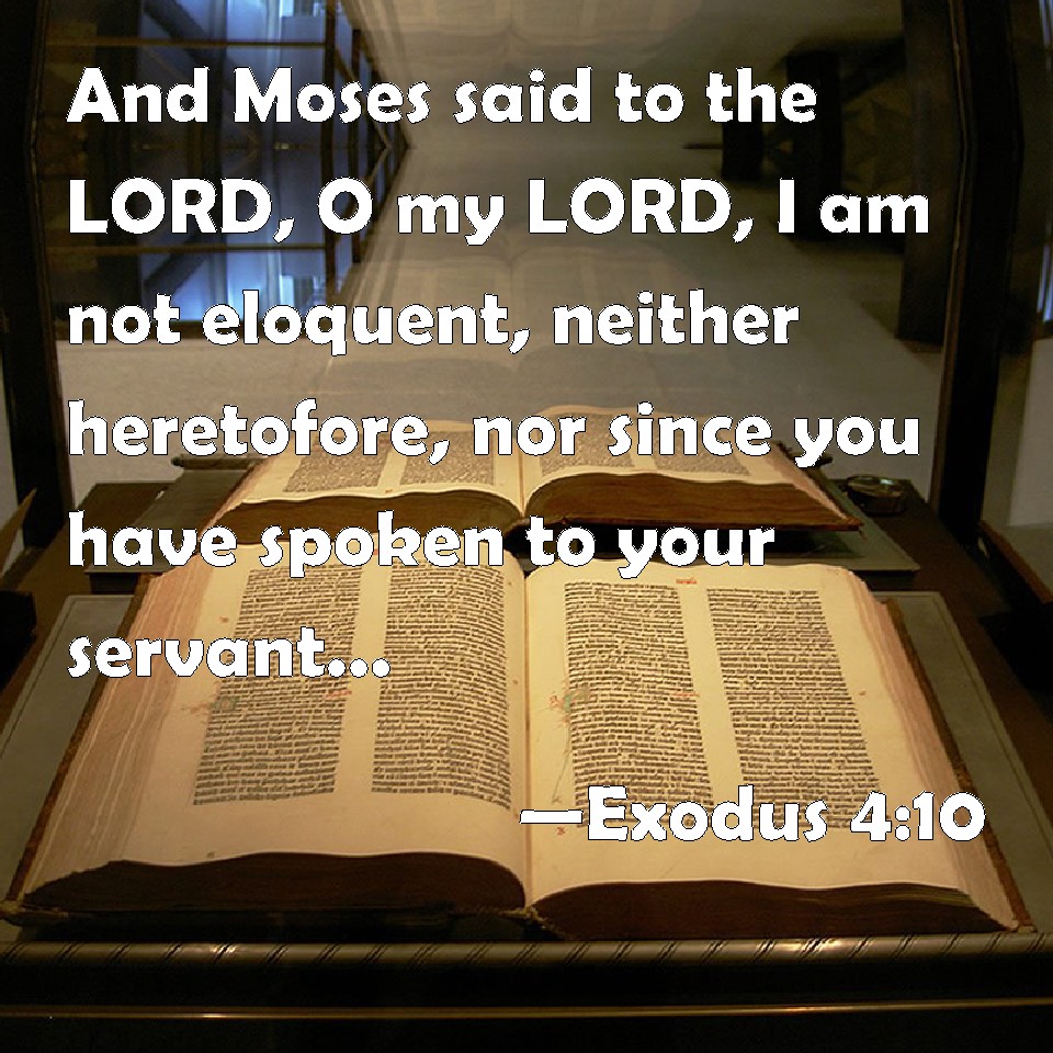 Exodus 4:10 And Moses said to the LORD, O my LORD, I am not eloquent,  neither heretofore, nor since you have spoken to your servant: but I am  slow of speech, and