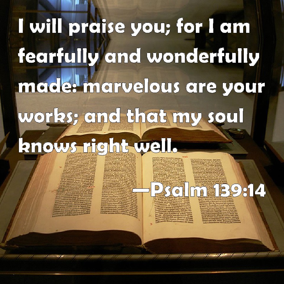 Psalm 139:14 I will praise you; for I am fearfully and wonderfully made ...