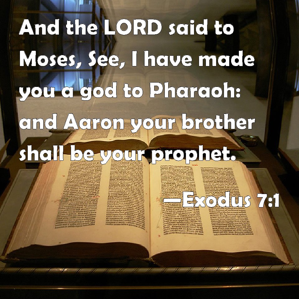 Exodus 7:1 And the LORD said to Moses, See, I have made you a god to  Pharaoh: and Aaron your brother shall be your prophet.