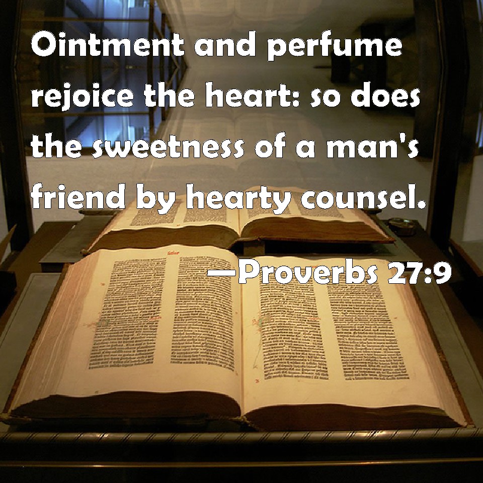 Proverbs 27:9 Ointment and perfume rejoice the heart: so does the sweetness  of a man's friend by hearty counsel.