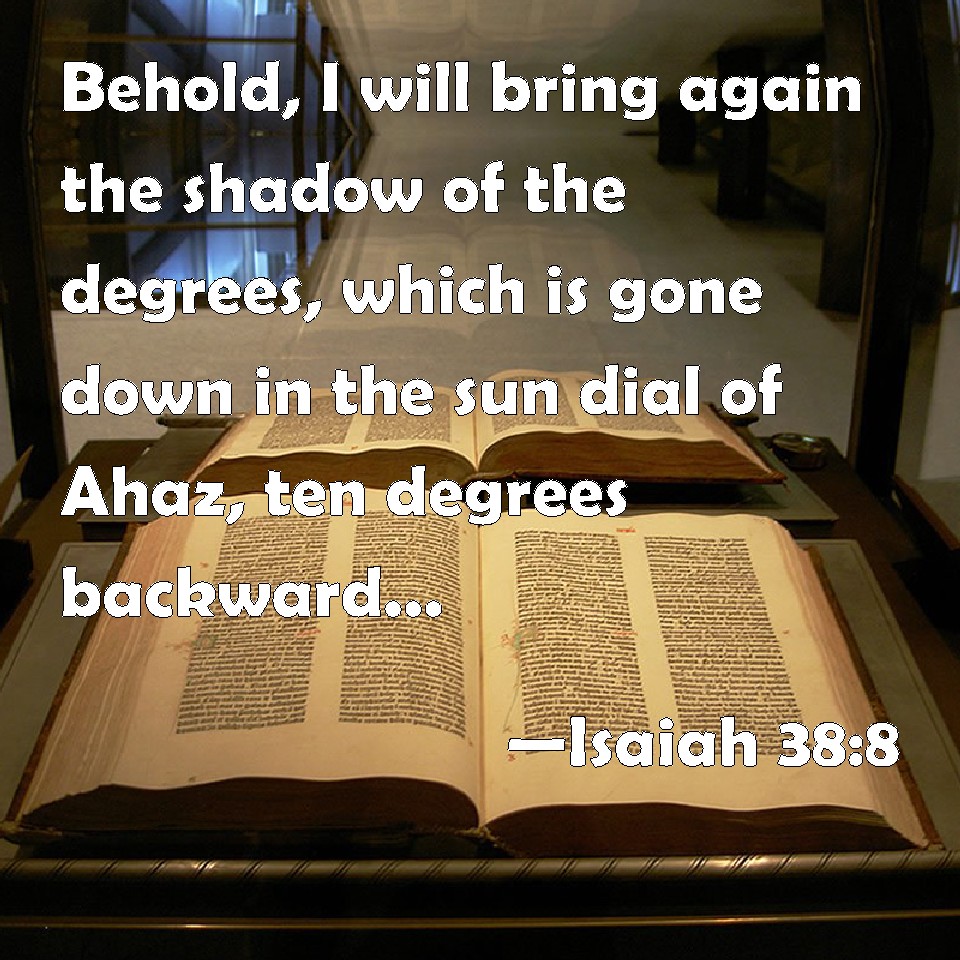 Isaiah 38:8 Behold, I will bring again the shadow of the degrees, which is  gone down in the sun dial of Ahaz, ten degrees backward. So the sun  returned ten degrees, by