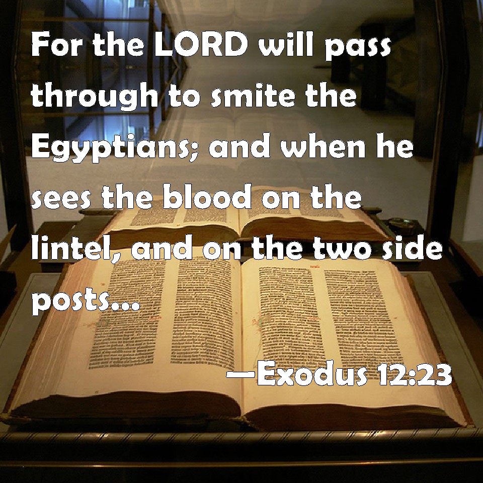 Exodus 12:23 For the LORD will pass through to smite the Egyptians; and when he sees the blood on the lintel, and on the two side posts, the LORD will pass over