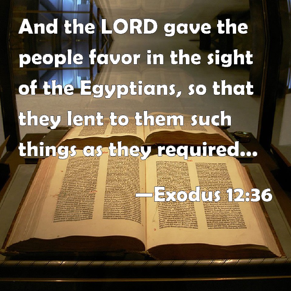 Exodus 12:36 And the LORD gave the people favor in the sight of the  Egyptians, so that they lent to them such things as they required. And they  spoiled the Egyptians.