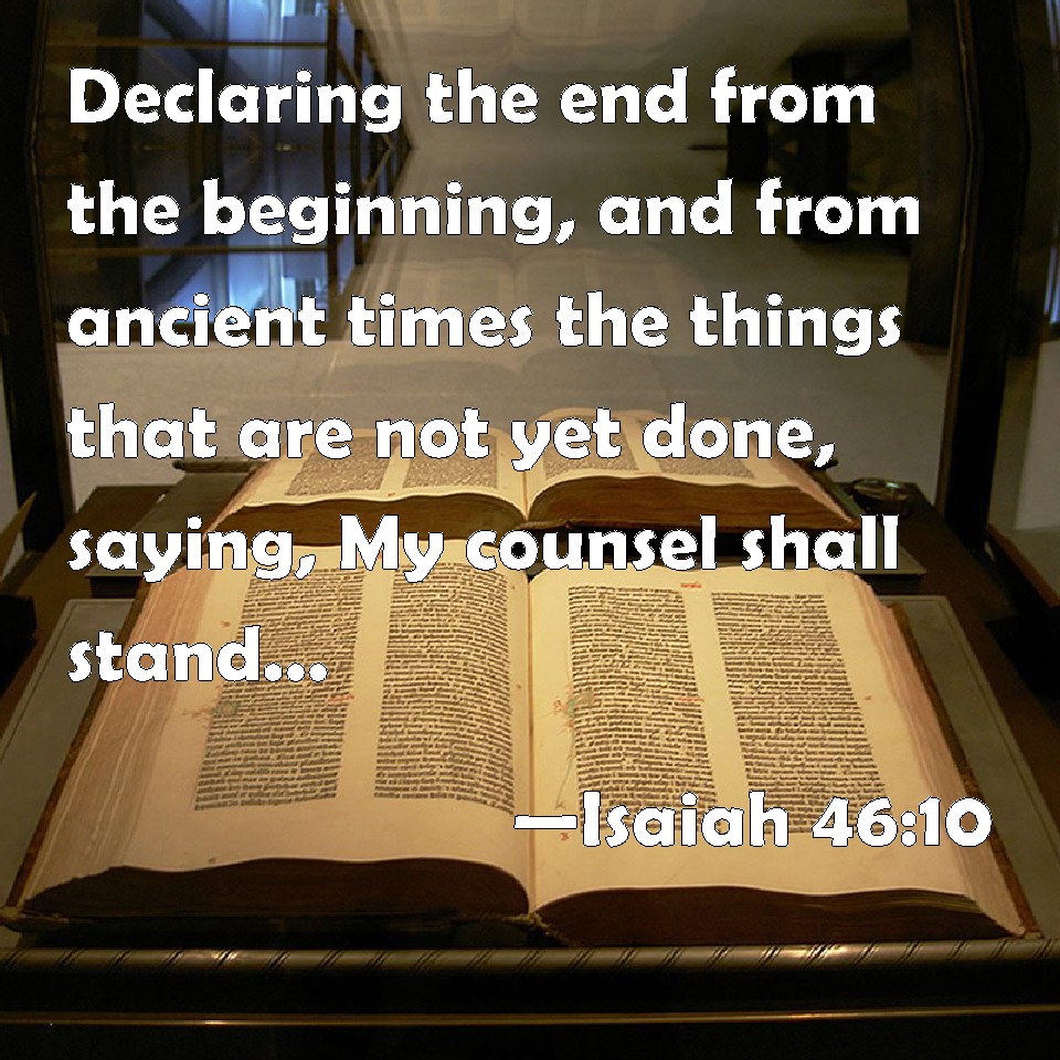 Isaiah 46:10 Declaring the end from the beginning, and from ancient times  the things that are not yet done, saying, My counsel shall stand, and I  will do all my pleasure: