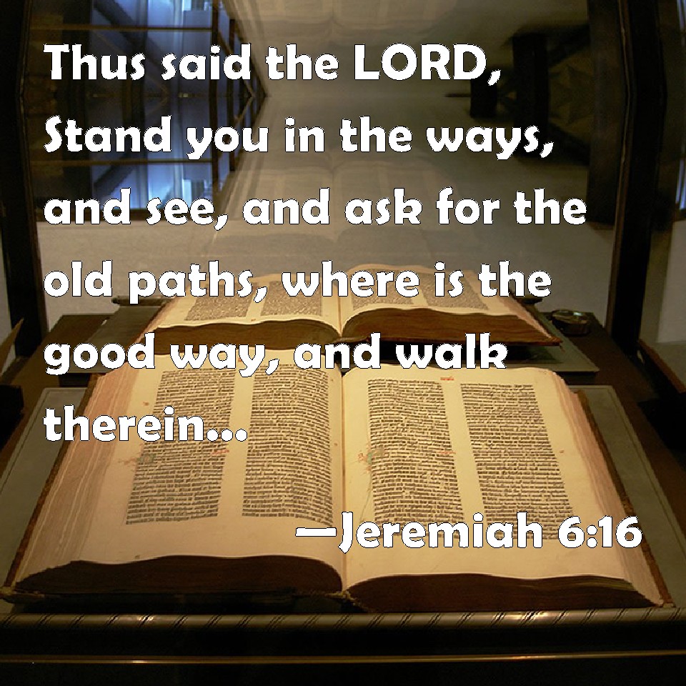 Jeremiah 6:16 Thus Said The Lord, Stand You In The Ways, And See, And Ask  For The Old Paths, Where Is The Good Way, And Walk Therein, And You Shall  Find Rest