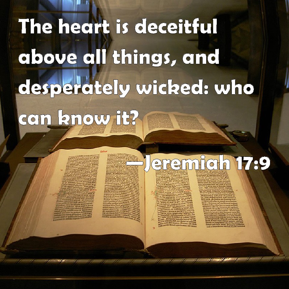 Jeremiah 17:9 The heart is deceitful above all things, and ...
