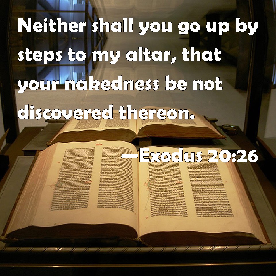 Exodus 20:26 Neither shall you go up by steps to my altar, that your  nakedness be not discovered thereon.