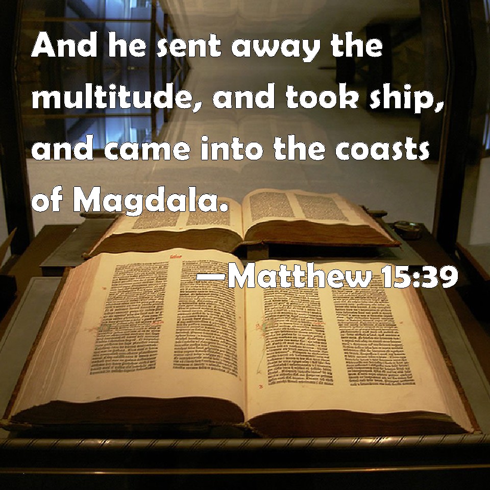 Matthew 15:39 And he sent away the multitude, and took ship, and came into  the coasts of Magdala.