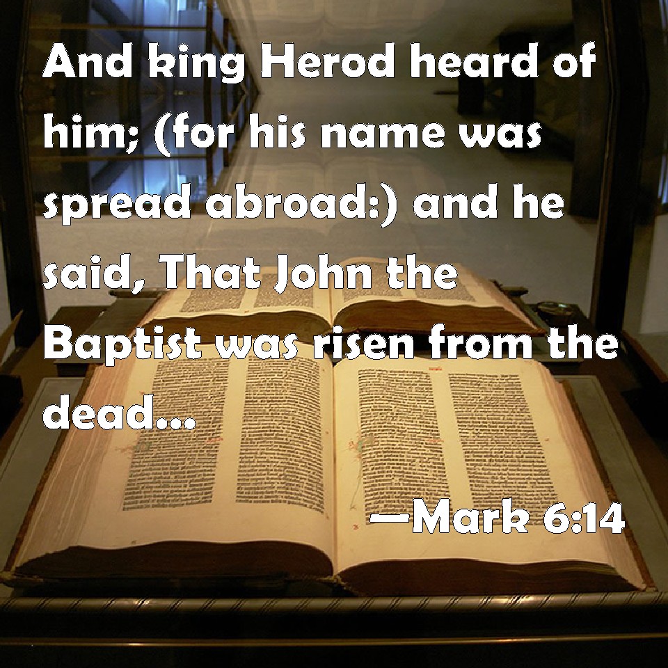 Mark 6:14 And king Herod heard of him; (for his name was spread abroad:)  and he said, That John the Baptist was risen from the dead, and therefore  mighty works do show