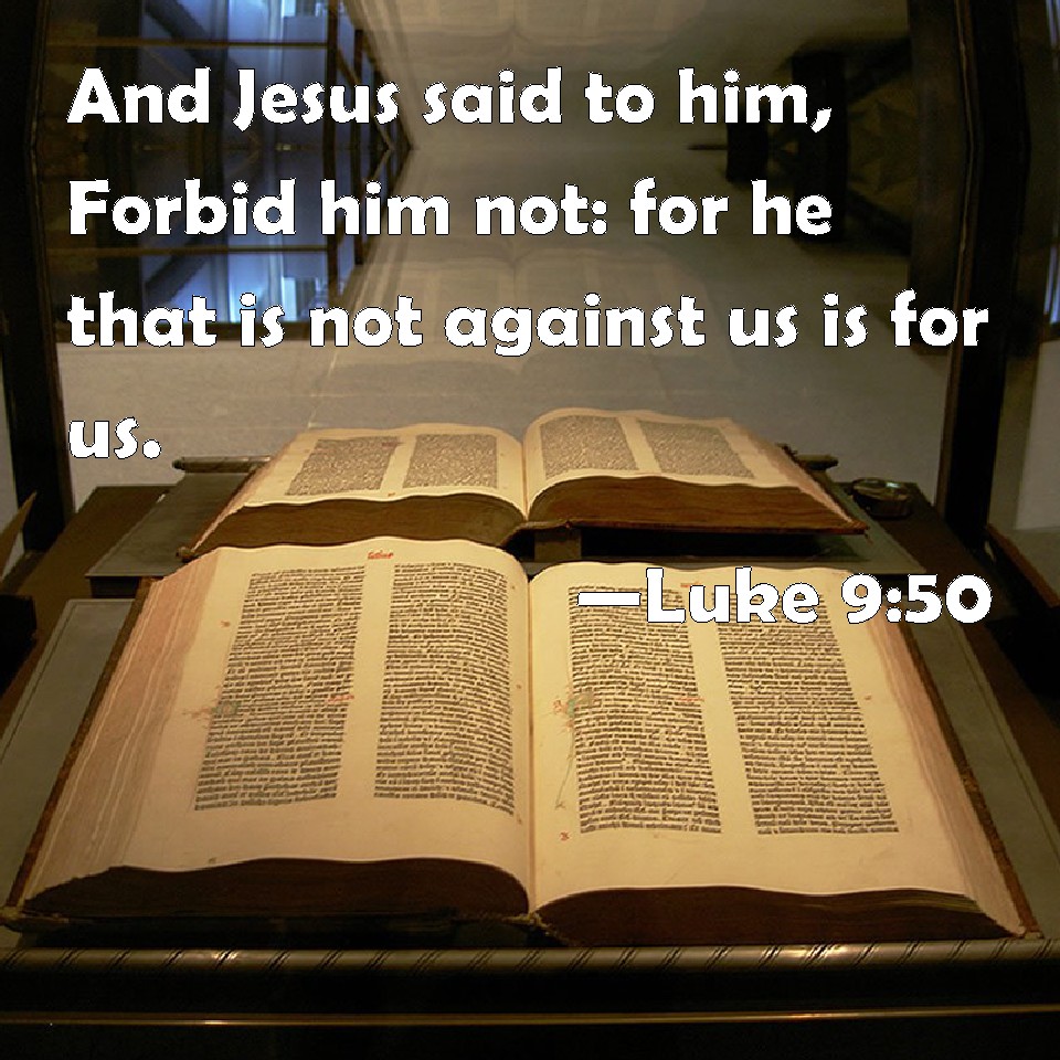 Luke 9:50 And Jesus said to him, Forbid him not: for he that is not against  us is for us.
