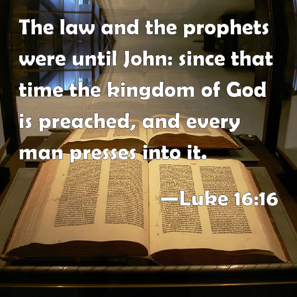 Luke 16:16 The law and the prophets were until John: since that time the  kingdom of God is preached, and every man presses into it.