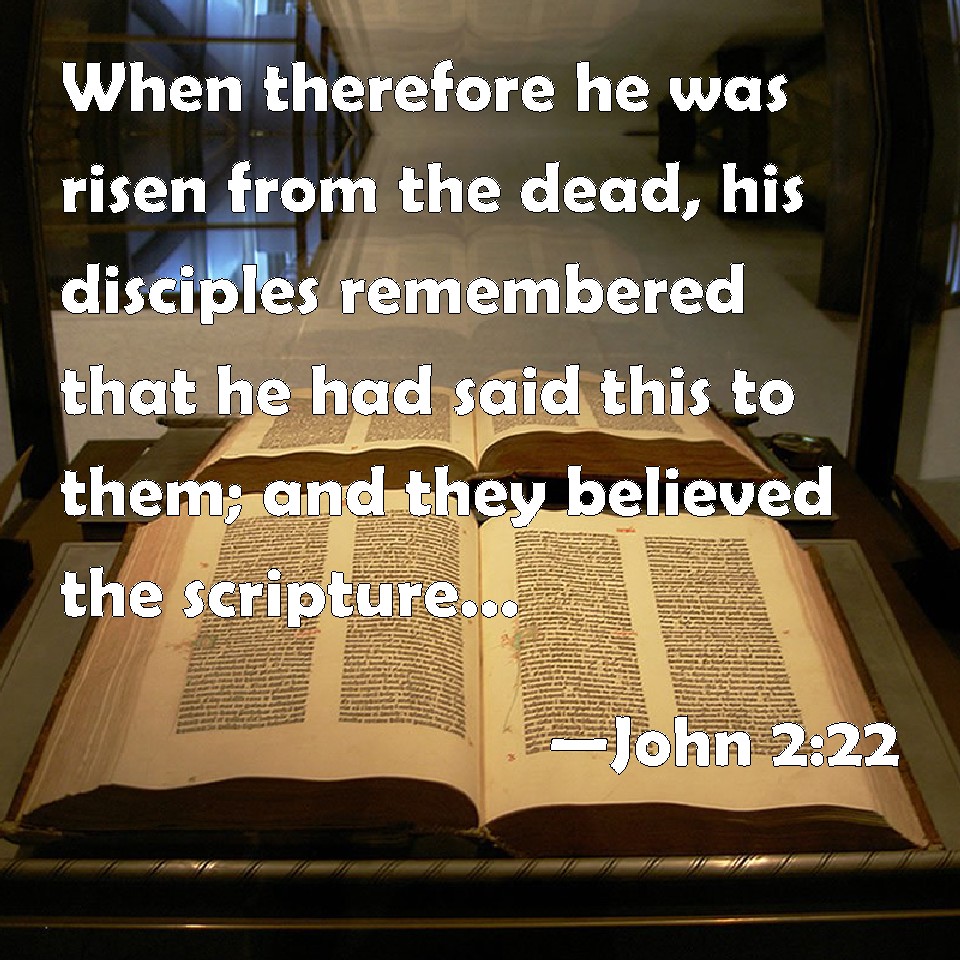 John 2:22 When therefore he was risen from the dead, his disciples  remembered that he had said this to them; and they believed the scripture,  and the word which Jesus had said.