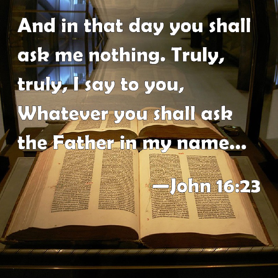 John 16 23 And In That Day You Shall Ask Me Nothing Truly Truly I Say To You Whatever You Shall Ask The Father In My Name He Will Give It You