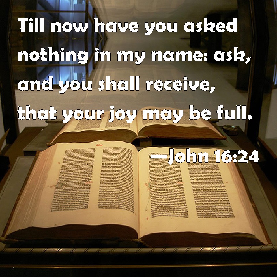 John 16 24 Till Now Have You Asked Nothing In My Name Ask And You Shall Receive That Your Joy May Be Full