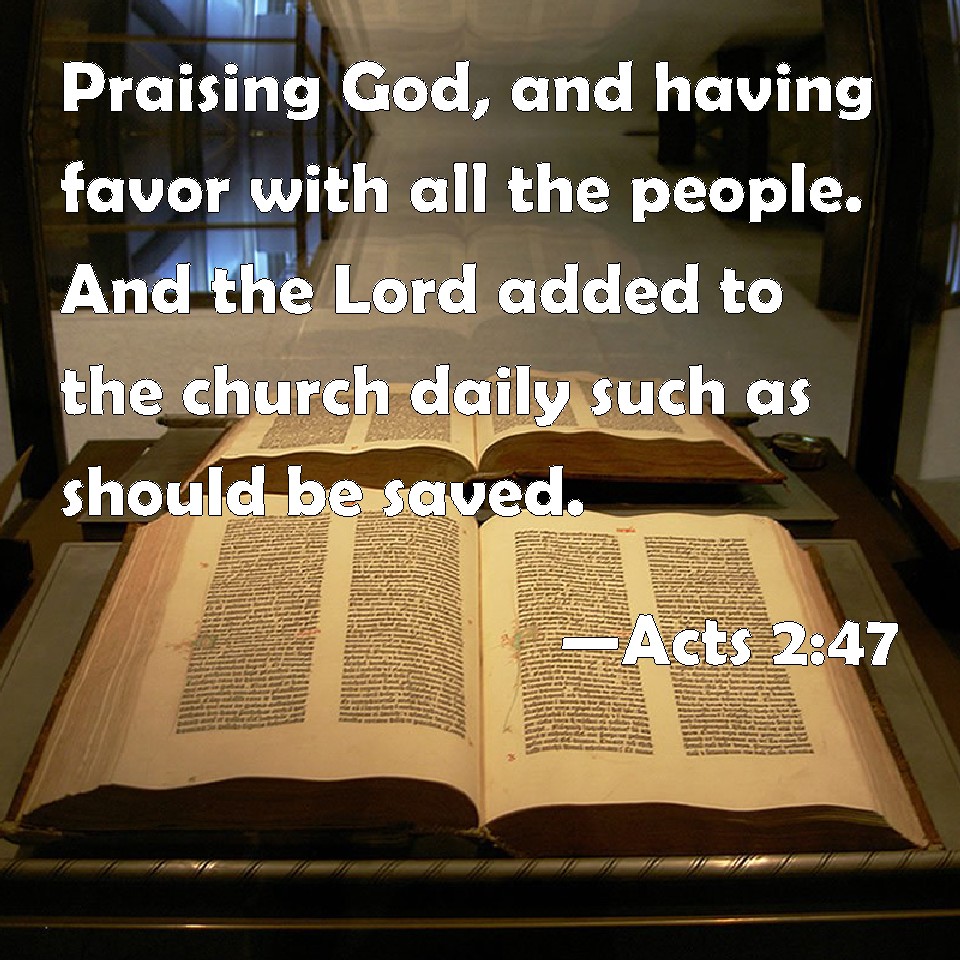 Acts 2:47 Praising God, and having favor with all the people. And the Lord  added to the church daily such as should be saved.