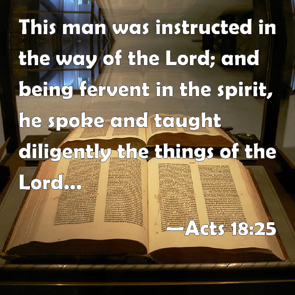 Acts 18:25 This man was instructed in the way of the Lord; and being  fervent in the spirit, he spoke and taught diligently the things of the  Lord, knowing only the baptism