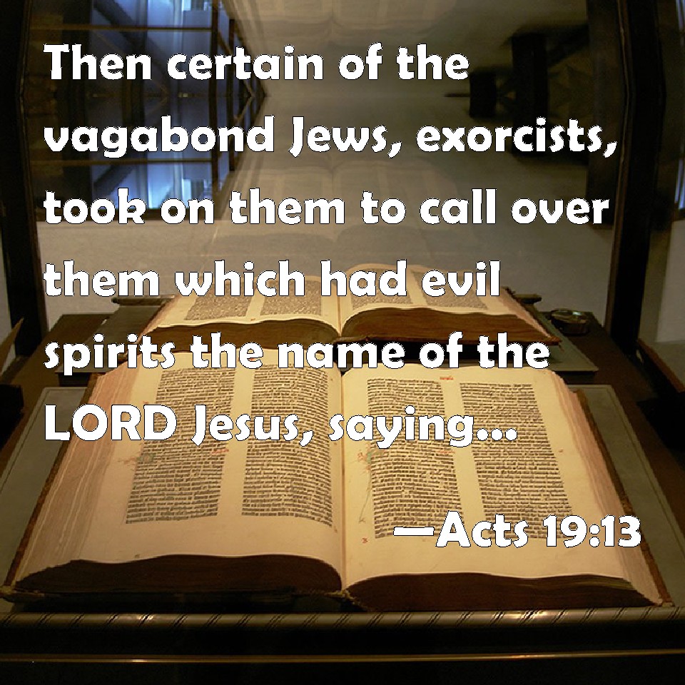 Acts 19:13 Then certain of the vagabond Jews, exorcists, took on them to  call over them which had evil spirits the name of the LORD Jesus, saying,  We adjure you by Jesus