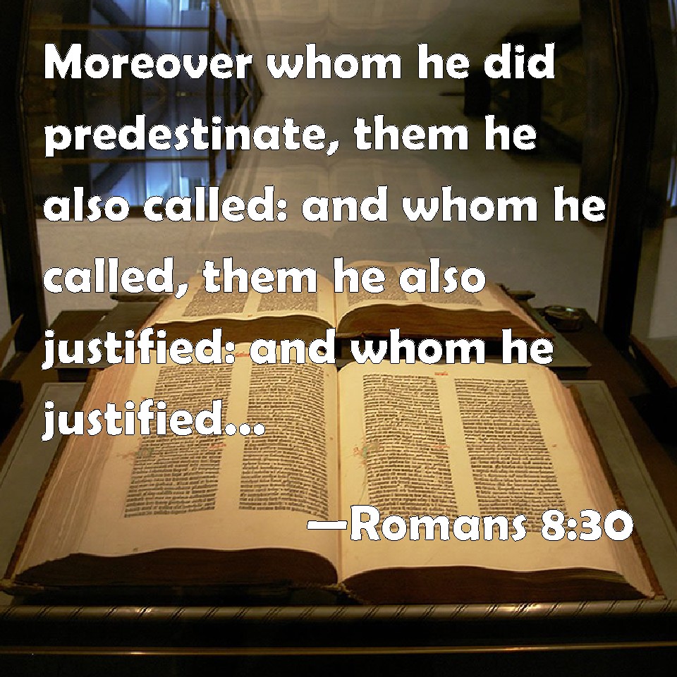 Romans 8:30 Moreover whom he did predestinate, them he also called: and  whom he called, them he also justified: and whom he justified, them he also  glorified.