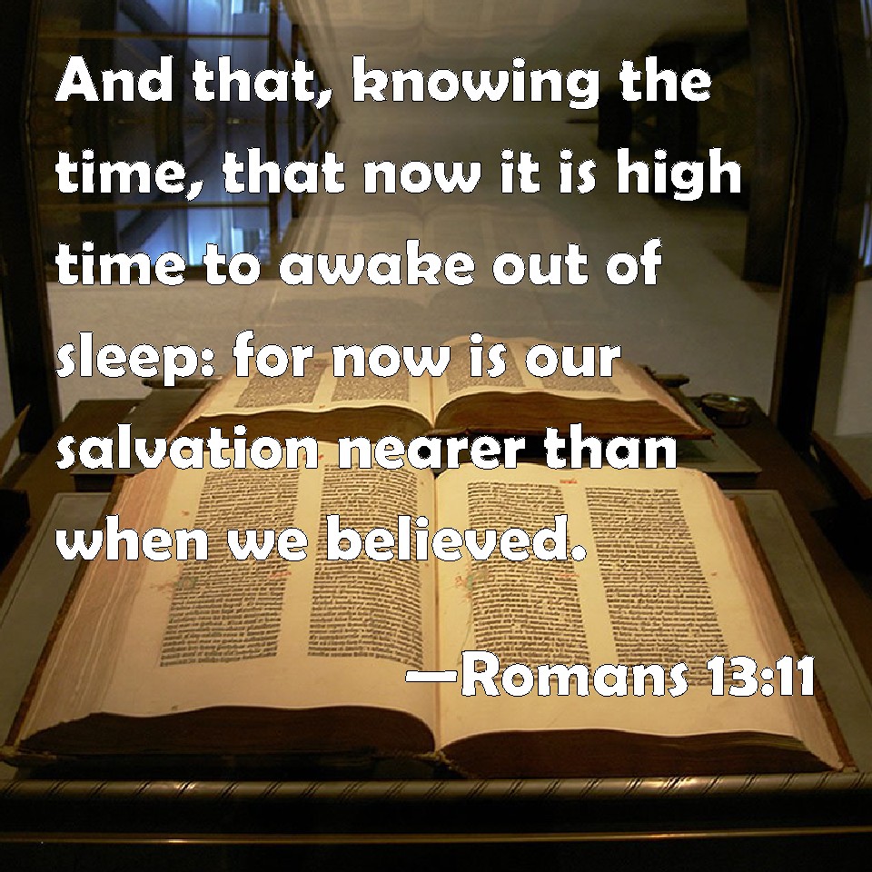 Romans 13:11 And that, knowing the time, that now it is high time to awake  out of sleep: for now is our salvation nearer than when we believed.