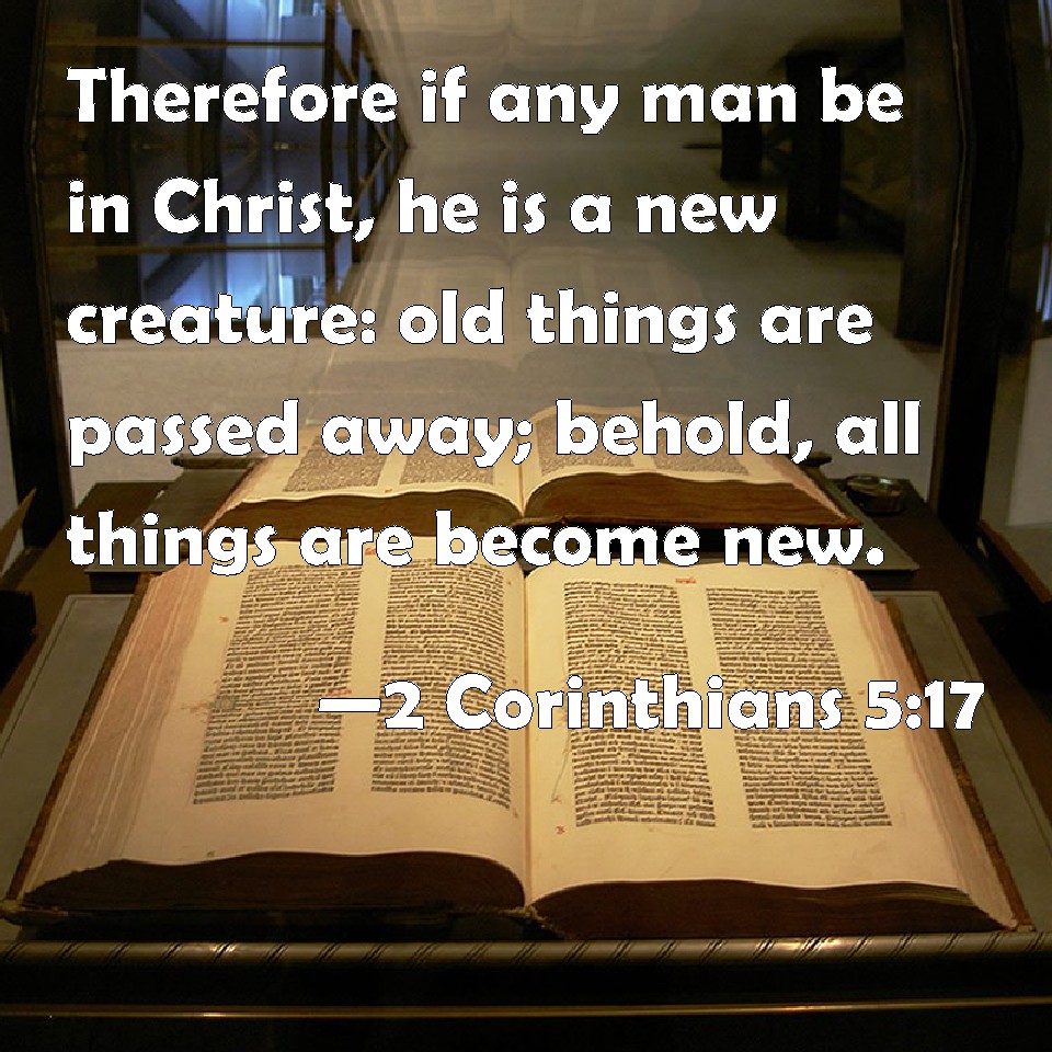 2 Corinthians 5:17 Therefore if any man be in Christ, he is a new creature:  old things are passed away; behold, all things are become new.