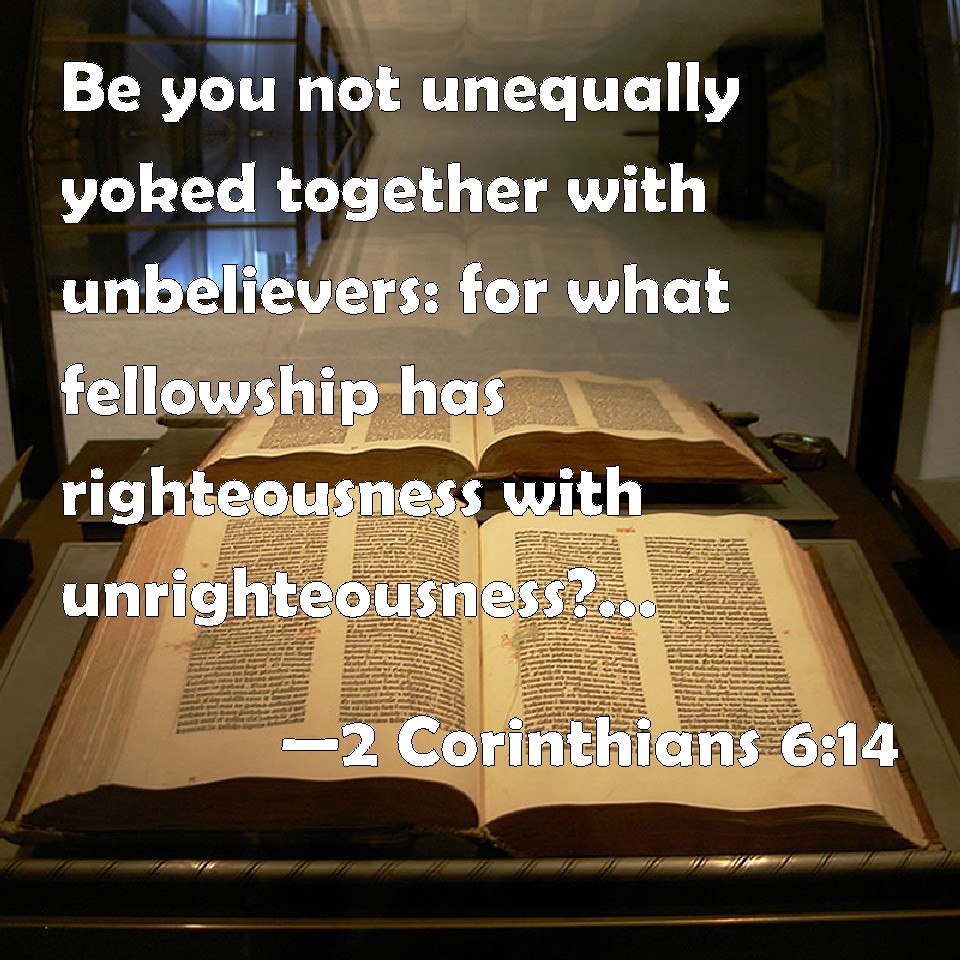 2 Corinthians 6:14 Be you not unequally yoked together with unbelievers ...